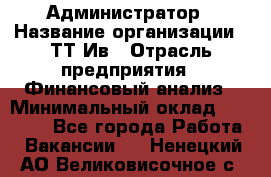 Администратор › Название организации ­ ТТ-Ив › Отрасль предприятия ­ Финансовый анализ › Минимальный оклад ­ 20 000 - Все города Работа » Вакансии   . Ненецкий АО,Великовисочное с.